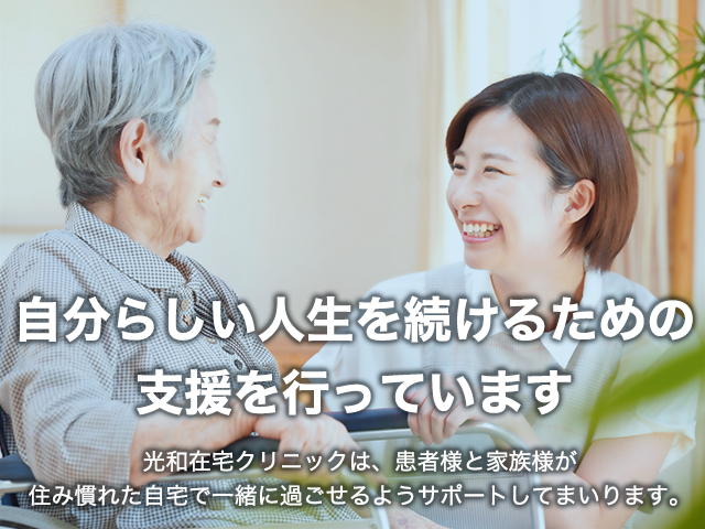 自分らしい人生を続けるための支援を行っています　光和在宅クリニックは、患者様と家族様が住み慣れた自宅で一緒に過ごせるようサポートしてまいります。